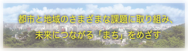 都市と地域のさまざまな課題に取り組み、未来につながる「まち」をめざす