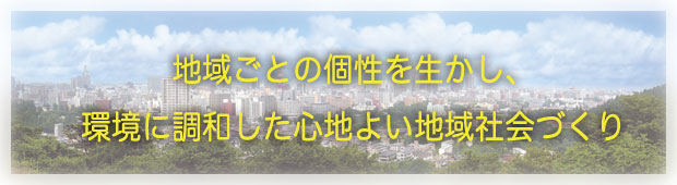 地域ごとの個性を生かし、環境に調和した心地よい地域社会づくり